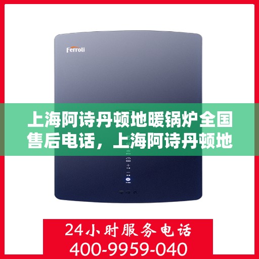 上海阿诗丹顿地暖锅炉全国售后电话，上海阿诗丹顿地暖锅炉全国售后服务热线及电话支持指南