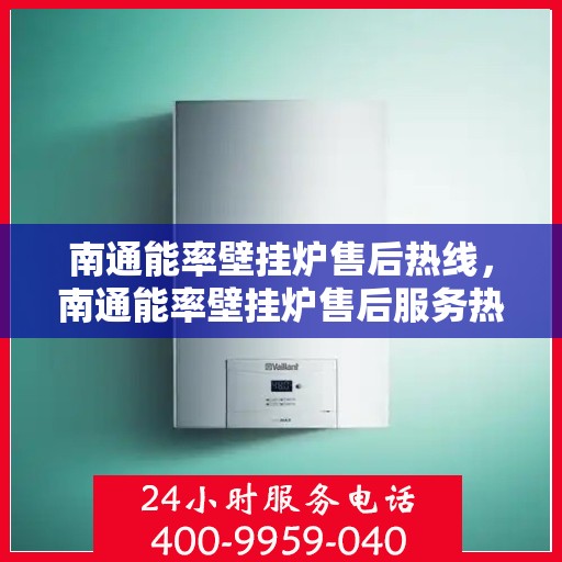 南通能率壁挂炉售后热线，南通能率壁挂炉售后服务热线，专业解决您的壁挂炉问题