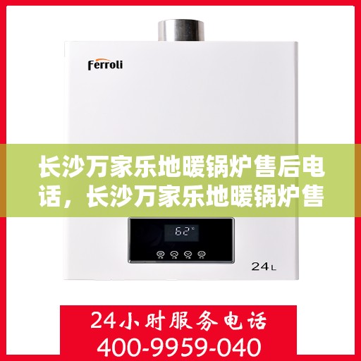 长沙万家乐地暖锅炉售后电话，长沙万家乐地暖锅炉售后服务热线及电话查询指南