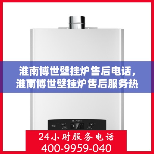 淮南博世壁挂炉售后电话，淮南博世壁挂炉售后服务热线及电话支持指南