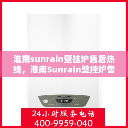 淮南sunrain壁挂炉售后热线，淮南Sunrain壁挂炉售后服务热线，专业维修，快速响应，贴心服务！