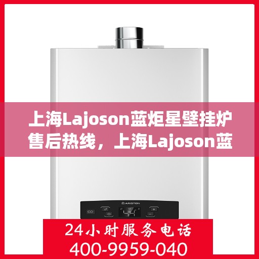 上海Lajoson蓝炬星壁挂炉售后热线，上海Lajoson蓝炬星壁挂炉售后服务热线，专业解决您的壁挂炉问题