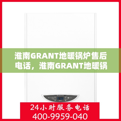 淮南GRANT地暖锅炉售后电话，淮南GRANT地暖锅炉售后服务热线及电话查询