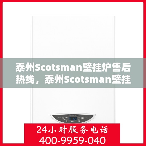 泰州Scotsman壁挂炉售后热线，泰州Scotsman壁挂炉售后服务热线，专业维修与咨询热线