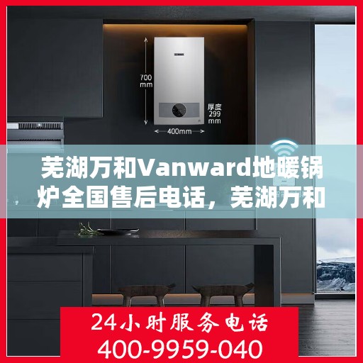芜湖万和Vanward地暖锅炉全国售后电话，芜湖万和Vanward地暖锅炉售后服务热线及全国电话汇总