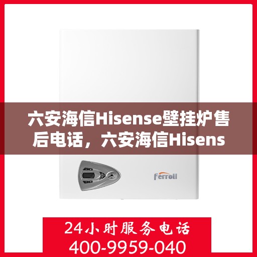 六安海信Hisense壁挂炉售后电话，六安海信Hisense壁挂炉售后服务热线及电话全攻略
