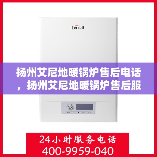 扬州艾尼地暖锅炉售后电话，扬州艾尼地暖锅炉售后服务热线及电话支持指南