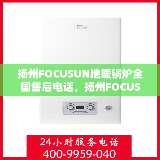 扬州FOCUSUN地暖锅炉全国售后电话，扬州FOCUSUN地暖锅炉全国售后热线电话公布