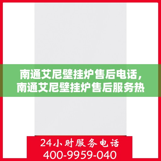 南通艾尼壁挂炉售后电话，南通艾尼壁挂炉售后服务热线及电话全解析