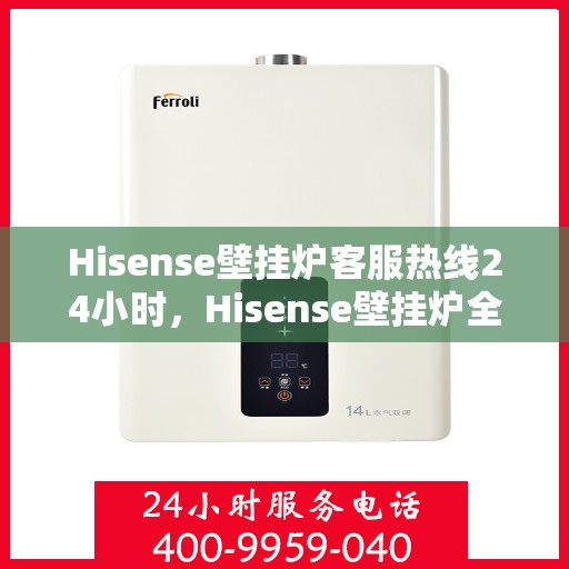 Hisense壁挂炉客服热线24小时,Hisense壁挂炉全天候客服热线,温暖服务不打烊 Hisense壁挂炉客服热线24小时,Hisense壁挂炉全天候客服热线,温暖服务不打烊