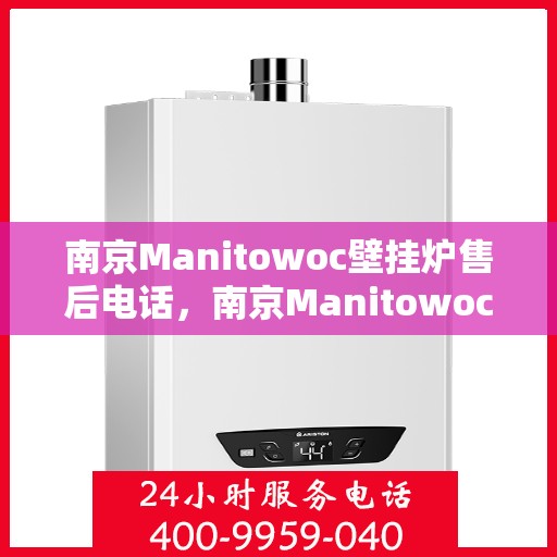 南京Manitowoc壁挂炉售后电话,南京Manitowoc壁挂炉售后服务热线及电话全解析 南京Manitowoc壁挂炉售后电话,南京Manitowoc壁挂炉售后服务热线及电话全解析