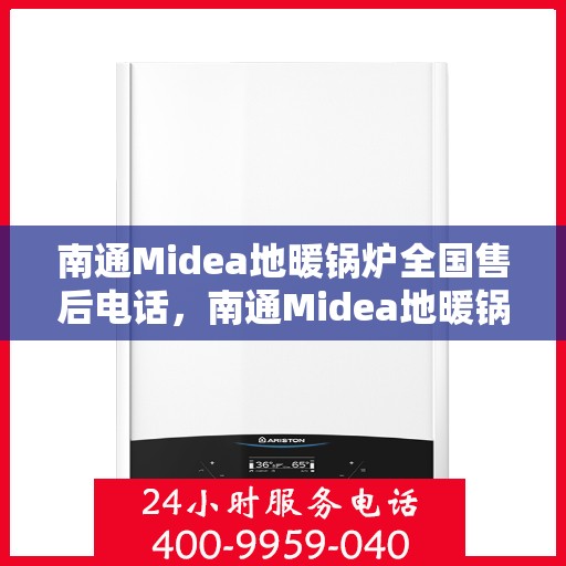 南通Midea地暖锅炉全国售后电话，南通Midea地暖锅炉售后服务热线及电话全境覆盖