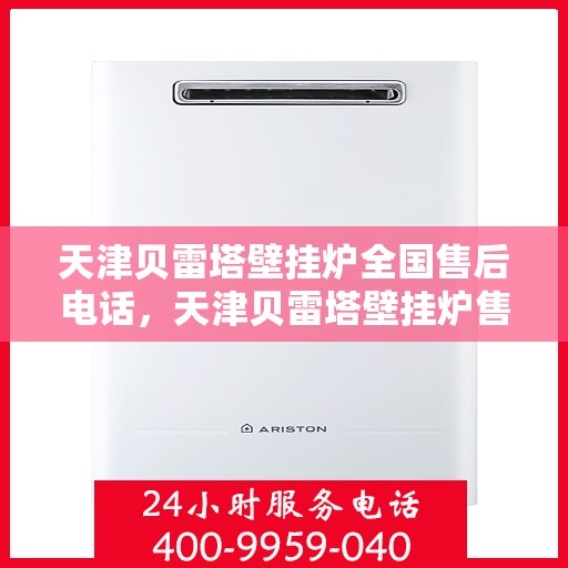 天津贝雷塔壁挂炉全国售后电话，天津贝雷塔壁挂炉售后服务热线及全国售后电话汇总
