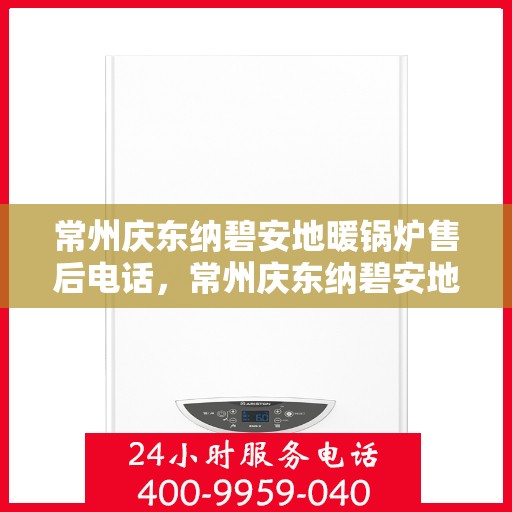 常州庆东纳碧安地暖锅炉售后电话，常州庆东纳碧安地暖锅炉售后服务热线及电话详解