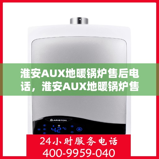 淮安AUX地暖锅炉售后电话,淮安AUX地暖锅炉售后服务热线及电话全解析 淮安AUX地暖锅炉售后电话,淮安AUX地暖锅炉售后服务热线及电话全解析