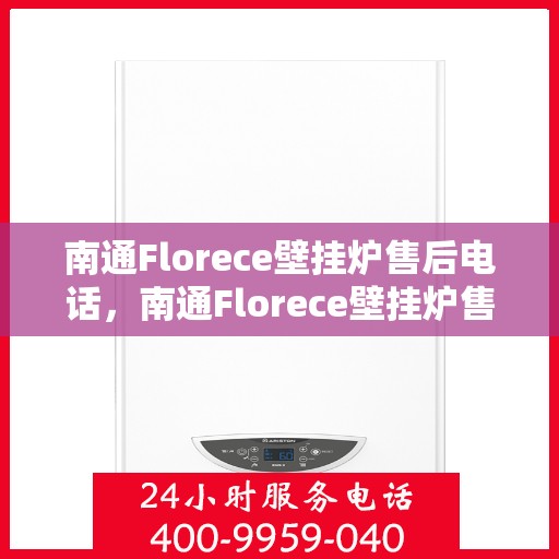 南通Florece壁挂炉售后电话，南通Florece壁挂炉售后服务热线及电话全攻略