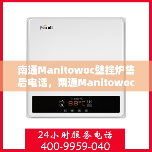 南通Manitowoc壁挂炉售后电话，南通Manitowoc壁挂炉售后服务热线及电话全攻略