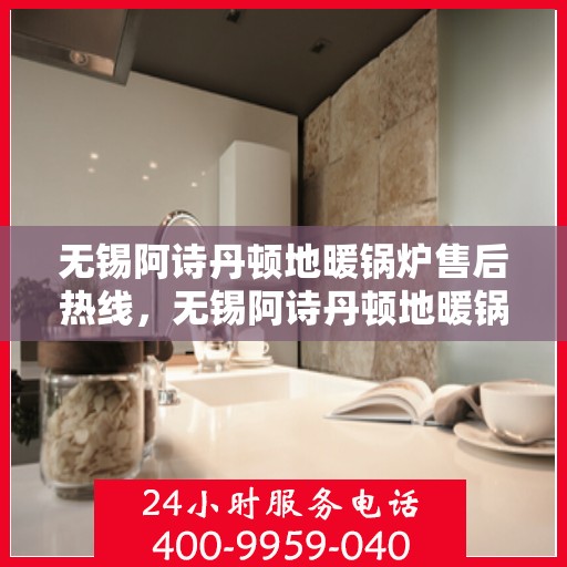 无锡阿诗丹顿地暖锅炉售后热线，无锡阿诗丹顿地暖锅炉售后服务热线及维修指南