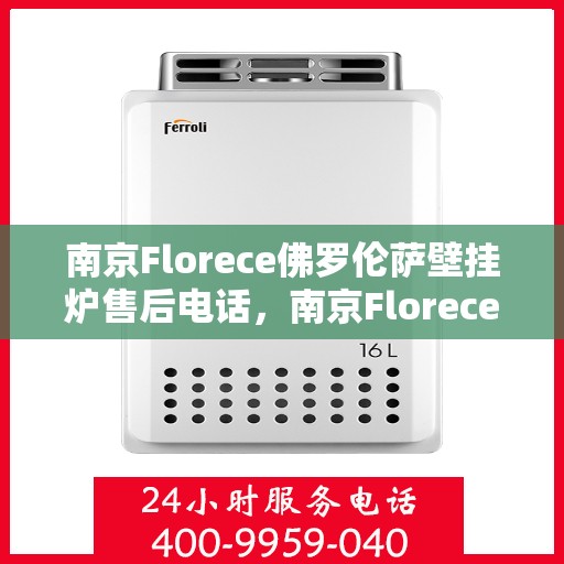 南京Florece佛罗伦萨壁挂炉售后电话，南京Florece佛罗伦萨壁挂炉售后服务热线及电话全解析
