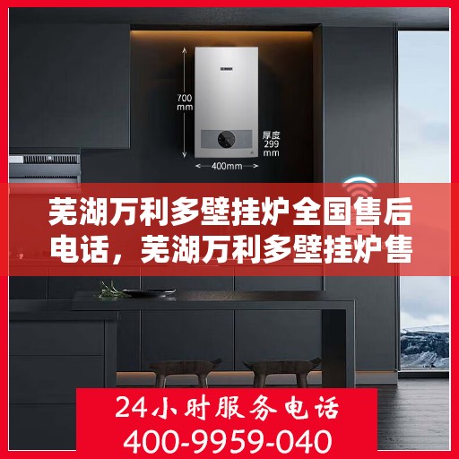 芜湖万利多壁挂炉全国售后电话，芜湖万利多壁挂炉售后服务热线及电话全攻略