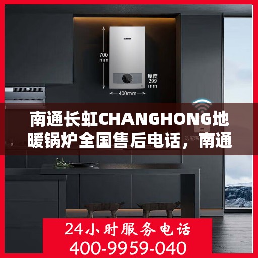 南通长虹CHANGHONG地暖锅炉全国售后电话，南通长虹CHANGHONG地暖锅炉全国售后服务热线及电话支持汇总