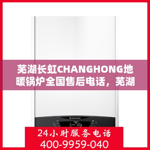 芜湖长虹CHANGHONG地暖锅炉全国售后电话,芜湖长虹CHANGHONG地暖锅炉售后全国服务热线及电话支持详解 芜湖长虹CHANGHONG地暖锅炉全国售后电话,芜湖长虹CHANGHONG地暖锅炉售后全国服务热线及电话支持详解