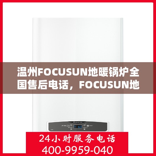 温州FOCUSUN地暖锅炉全国售后电话，FOCUSUN地暖锅炉温州全国售后热线