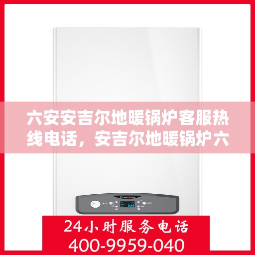 六安安吉尔地暖锅炉客服热线电话，安吉尔地暖锅炉六安客服热线电话，专业解答与售后无忧服务