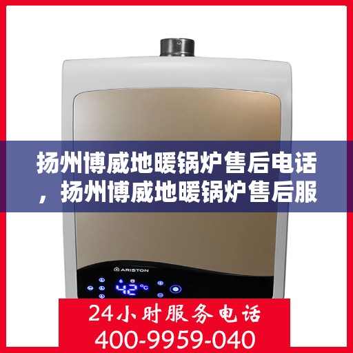 扬州博威地暖锅炉售后电话，扬州博威地暖锅炉售后服务热线及电话查询