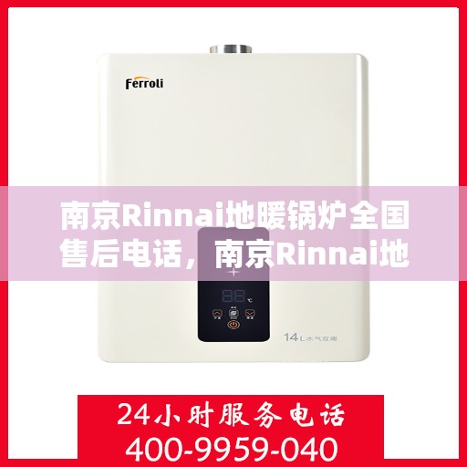 南京Rinnai地暖锅炉全国售后电话，南京Rinnai地暖锅炉售后服务热线及全国售后电话汇总