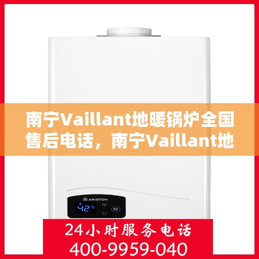南宁Vaillant地暖锅炉全国售后电话，南宁Vaillant地暖锅炉售后服务热线及电话支持指南