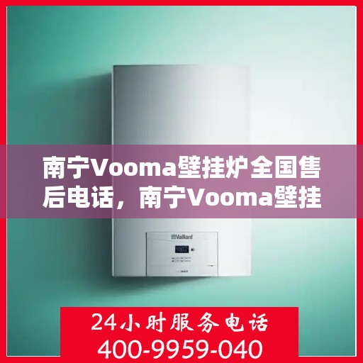 南宁Vooma壁挂炉全国售后电话，南宁Vooma壁挂炉售后服务热线及全国电话汇总