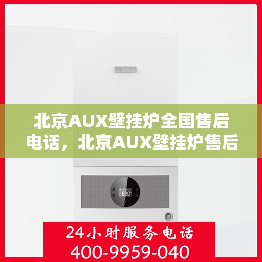 北京AUX壁挂炉全国售后电话，北京AUX壁挂炉售后服务热线及全国售后电话汇总
