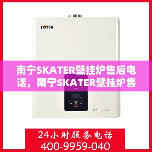 南宁SKATER壁挂炉售后电话，南宁SKATER壁挂炉售后服务热线及电话全攻略
