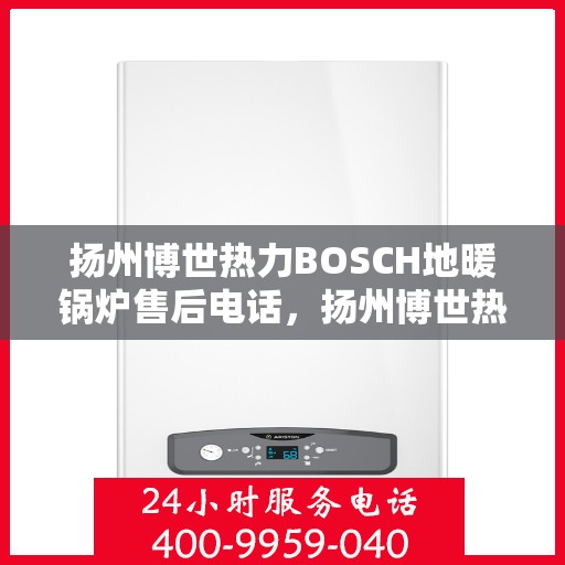 扬州博世热力BOSCH地暖锅炉售后电话，扬州博世热力BOSCH地暖锅炉售后服务热线及电话全攻略