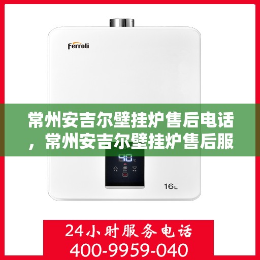常州安吉尔壁挂炉售后电话，常州安吉尔壁挂炉售后服务热线及电话查询指南