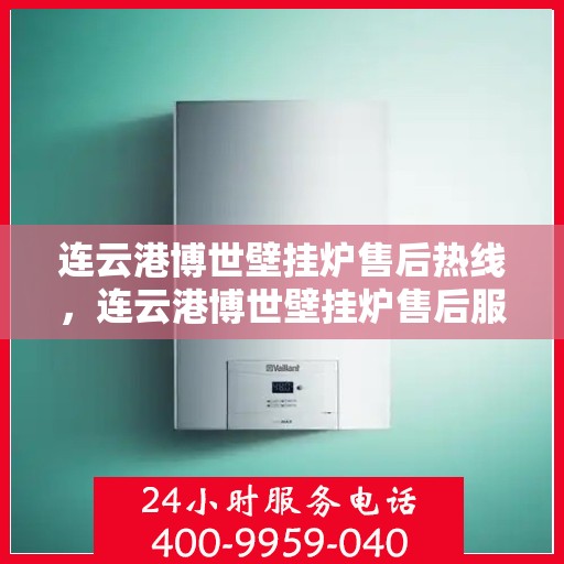 连云港博世壁挂炉售后热线,连云港博世壁挂炉售后服务热线及维修指南 连云港博世壁挂炉售后热线,连云港博世壁挂炉售后服务热线及维修指南