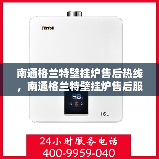 南通格兰特壁挂炉售后热线，南通格兰特壁挂炉售后服务热线，专业解决您的壁挂炉问题