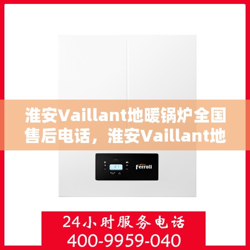 淮安Vaillant地暖锅炉全国售后电话，淮安Vaillant地暖锅炉售后服务热线及电话全攻略