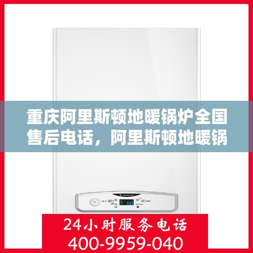 重庆阿里斯顿地暖锅炉全国售后电话，阿里斯顿地暖锅炉重庆售后服务中心电话号码公布