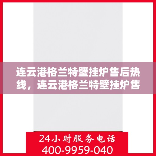 连云港格兰特壁挂炉售后热线，连云港格兰特壁挂炉售后服务热线，专业解决您的壁挂炉问题