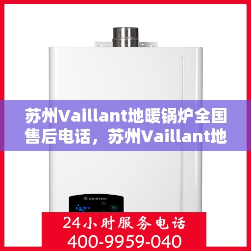 苏州Vaillant地暖锅炉全国售后电话，苏州Vaillant地暖锅炉全国售后服务热线及电话支持指南