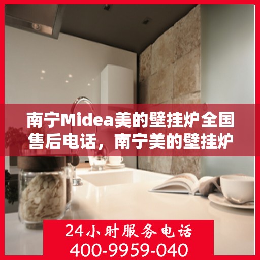 南宁Midea美的壁挂炉全国售后电话，南宁美的壁挂炉售后服务热线及电话支持指南