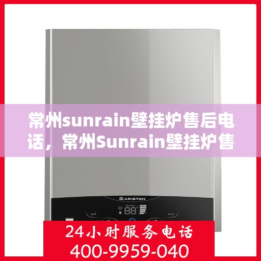 常州sunrain壁挂炉售后电话，常州Sunrain壁挂炉售后服务热线及电话全攻略