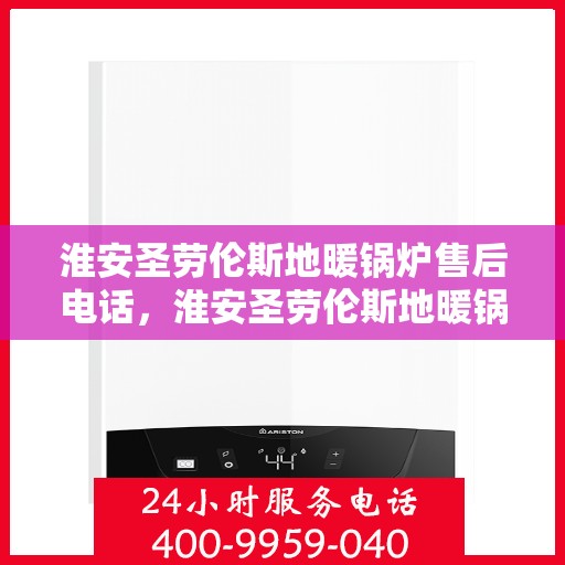 淮安圣劳伦斯地暖锅炉售后电话，淮安圣劳伦斯地暖锅炉售后服务热线及电话全攻略