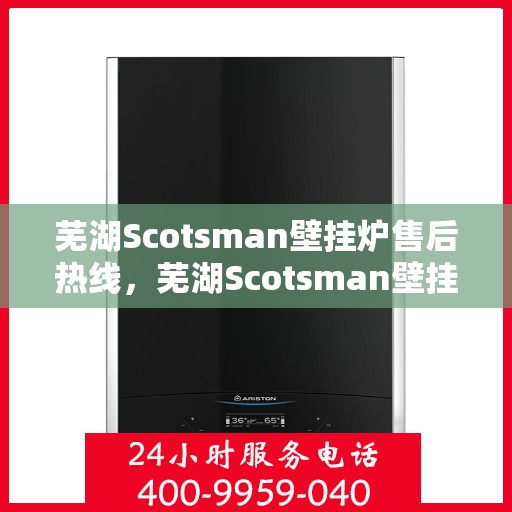 芜湖Scotsman壁挂炉售后热线，芜湖Scotsman壁挂炉售后服务热线及技术支持专线