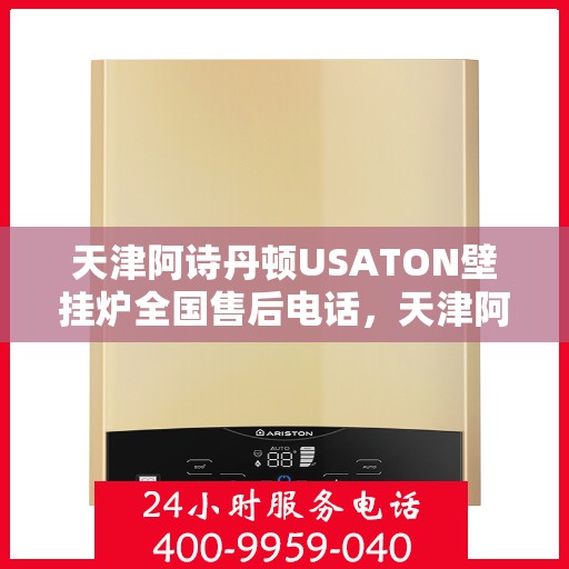 天津阿诗丹顿USATON壁挂炉全国售后电话，天津阿诗丹顿USATON壁挂炉售后全国服务热线及维修指南