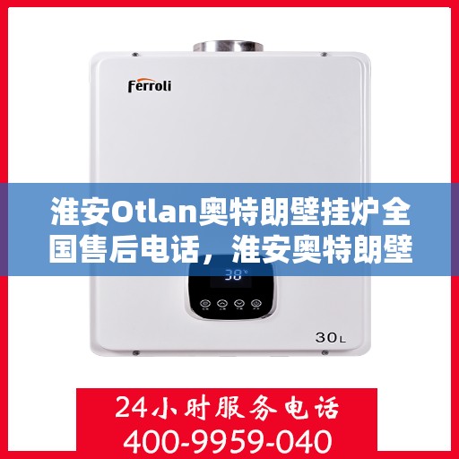 淮安Otlan奥特朗壁挂炉全国售后电话，淮安奥特朗壁挂炉全国售后电话及维修服务指南
