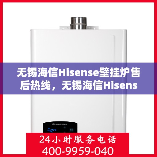 无锡海信Hisense壁挂炉售后热线，无锡海信Hisense壁挂炉售后服务热线及维修指南