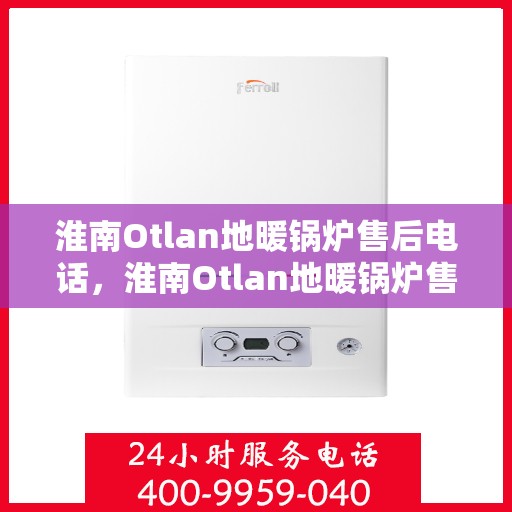 淮南Otlan地暖锅炉售后电话，淮南Otlan地暖锅炉售后服务热线及电话全攻略